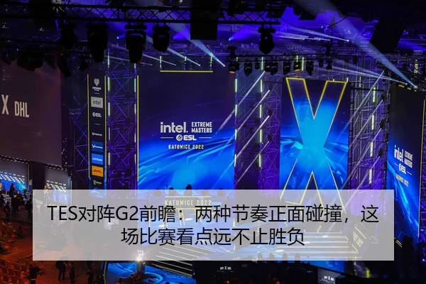 TES对阵G2前瞻：两种节奏正面碰撞，这场比赛看点远不止胜负 - leyu